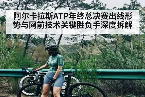 阿尔卡拉斯ATP年终总决赛出线形势与网前技术关键胜负手深度拆解